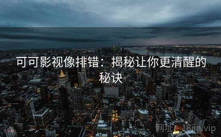 可可影视像排错：揭秘让你更清醒的秘诀