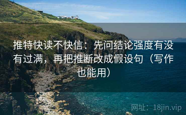 推特快读不快信：先问结论强度有没有过满，再把推断改成假设句（写作也能用）