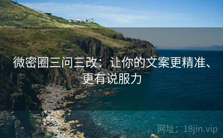 微密圈三问三改:让你的文案更精准、更有说服力