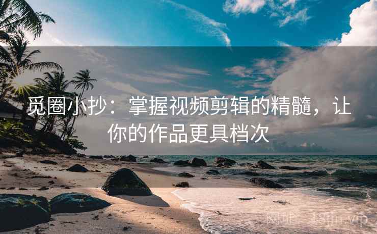 觅圈小抄:掌握视频剪辑的精髓,让你的作品更具档次
