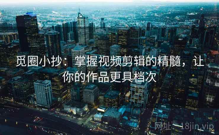 觅圈小抄:掌握视频剪辑的精髓,让你的作品更具档次