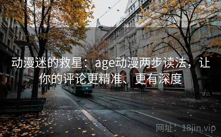 动漫迷的救星：age动漫两步读法，让你的评论更精准、更有深度