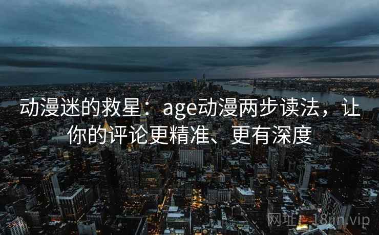 动漫迷的救星：age动漫两步读法，让你的评论更精准、更有深度