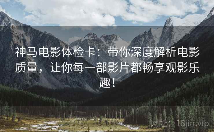 神马电影体检卡：带你深度解析电影质量，让你每一部影片都畅享观影乐趣！