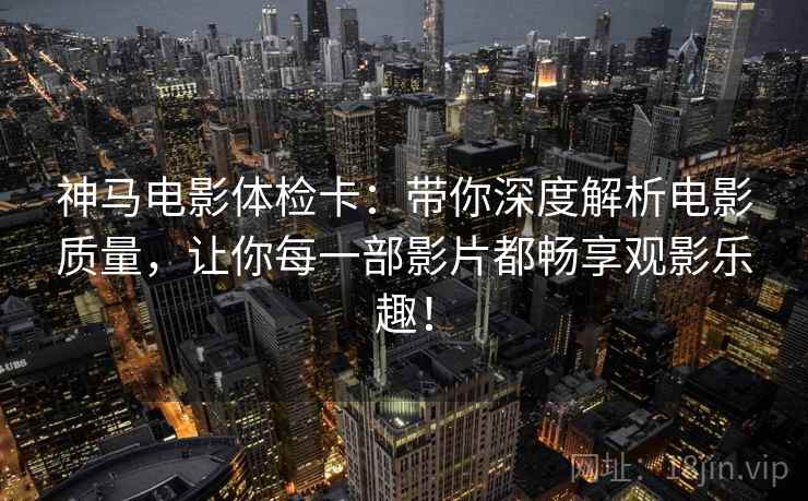 神马电影体检卡：带你深度解析电影质量，让你每一部影片都畅享观影乐趣！