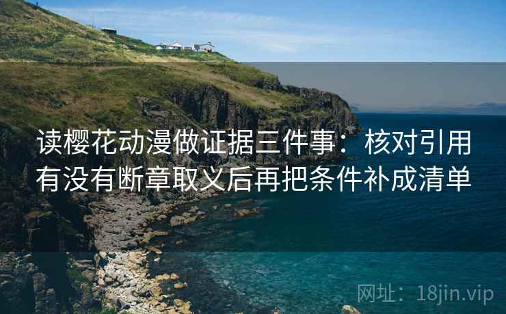 读樱花动漫做证据三件事：核对引用有没有断章取义后再把条件补成清单