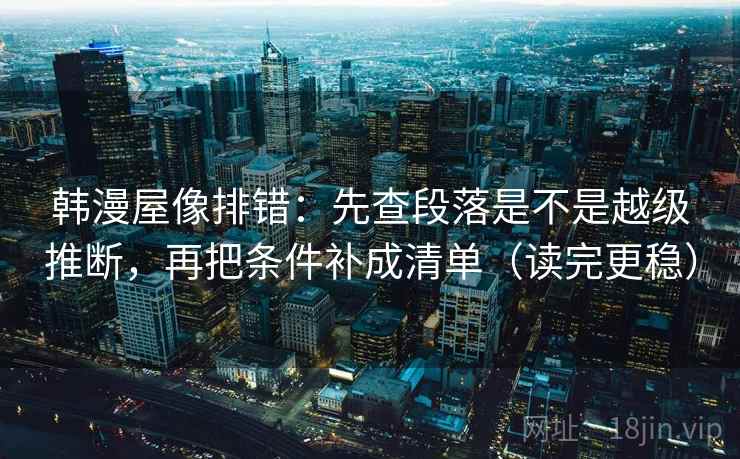 韩漫屋像排错：先查段落是不是越级推断，再把条件补成清单（读完更稳）