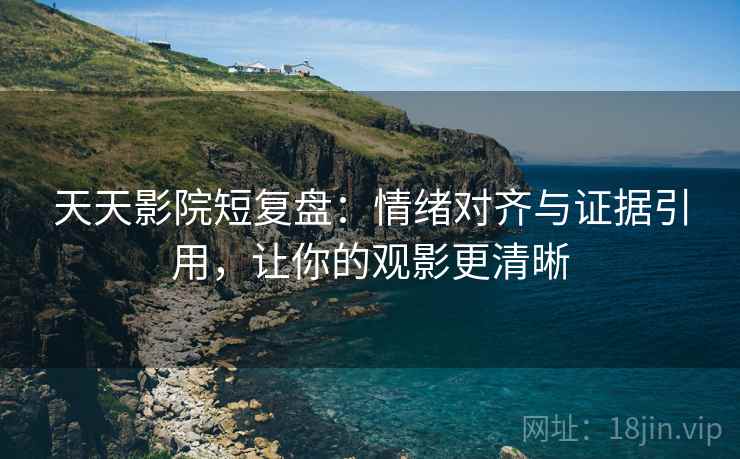 天天影院短复盘：情绪对齐与证据引用，让你的观影更清晰  第1张
