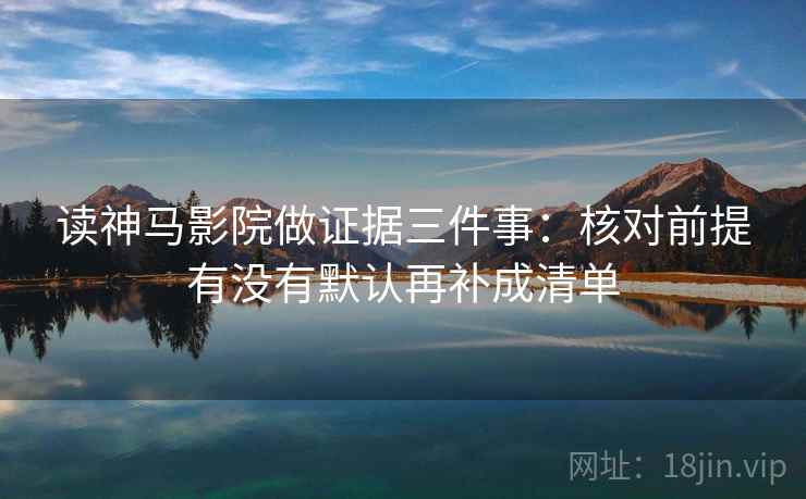 读神马影院做证据三件事：核对前提有没有默认再补成清单