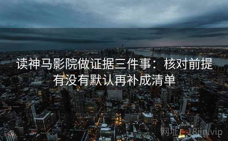 读神马影院做证据三件事：核对前提有没有默认再补成清单