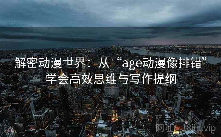 解密动漫世界：从“age动漫像排错”学会高效思维与写作提纲