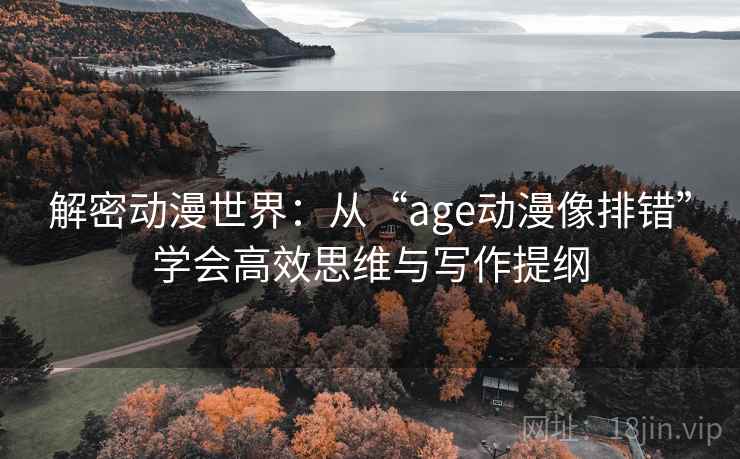 解密动漫世界：从“age动漫像排错”学会高效思维与写作提纲