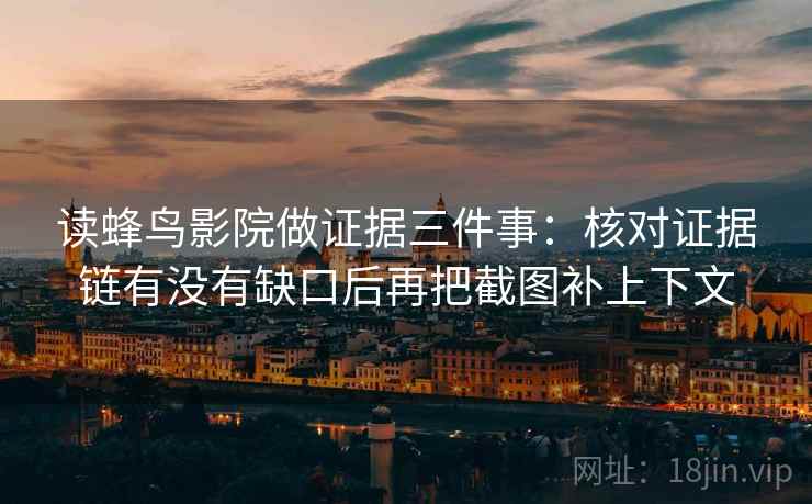 读蜂鸟影院做证据三件事：核对证据链有没有缺口后再把截图补上下文