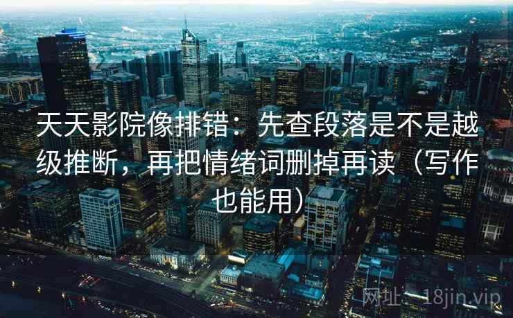 天天影院像排错：先查段落是不是越级推断，再把情绪词删掉再读（写作也能用）