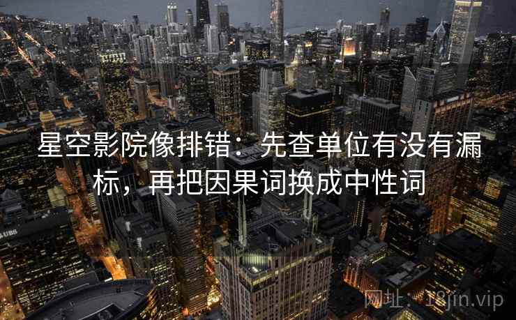 星空影院像排错：先查单位有没有漏标，再把因果词换成中性词  第1张