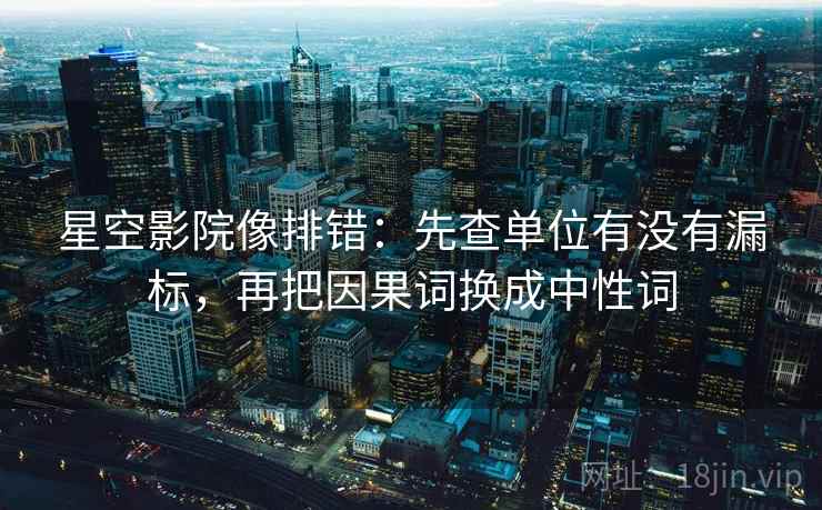 星空影院像排错：先查单位有没有漏标，再把因果词换成中性词  第2张