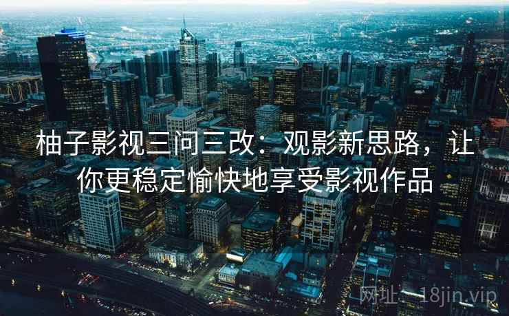 柚子影视三问三改：观影新思路，让你更稳定愉快地享受影视作品  第1张