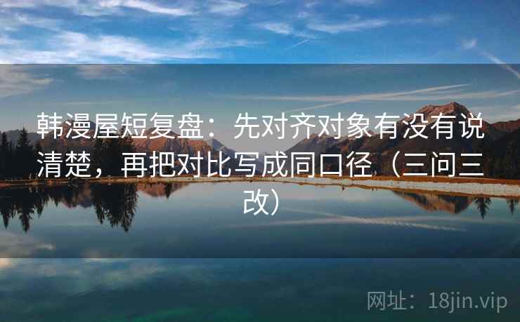 韩漫屋短复盘：先对齐对象有没有说清楚，再把对比写成同口径（三问三改）