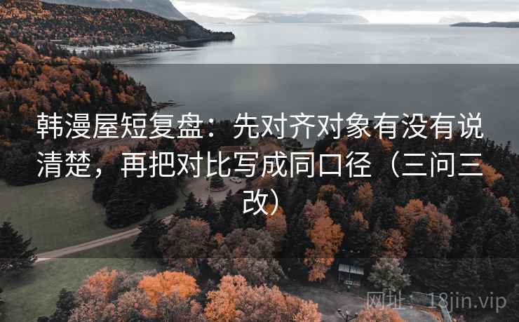 韩漫屋短复盘：先对齐对象有没有说清楚，再把对比写成同口径（三问三改）