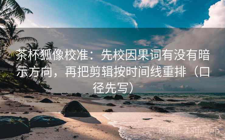 茶杯狐像校准：先校因果词有没有暗示方向，再把剪辑按时间线重排（口径先写）  第1张