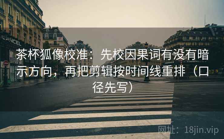 茶杯狐像校准：先校因果词有没有暗示方向，再把剪辑按时间线重排（口径先写）  第2张