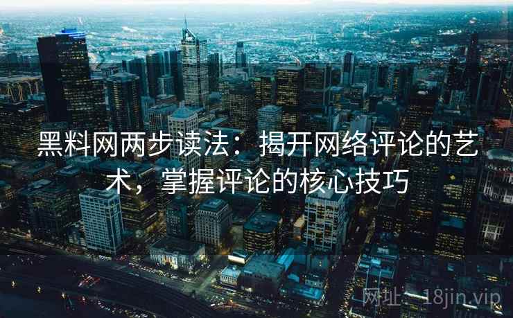 黑料网两步读法：揭开网络评论的艺术，掌握评论的核心技巧