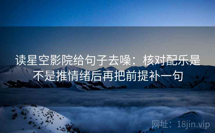 读星空影院给句子去噪：核对配乐是不是推情绪后再把前提补一句