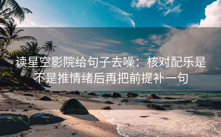 读星空影院给句子去噪:核对配乐是不是推情绪后再把前提补一句