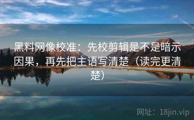 黑料网像校准：先校剪辑是不是暗示因果，再先把主语写清楚（读完更清楚）  第2张