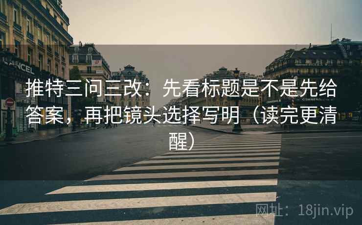 推特三问三改：先看标题是不是先给答案，再把镜头选择写明（读完更清醒）  第2张