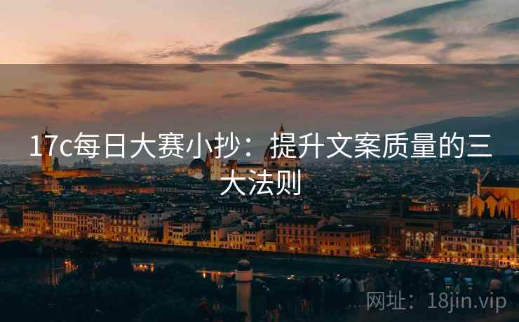 17c每日大赛小抄：提升文案质量的三大法则  第1张
