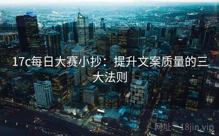 17c每日大赛小抄：提升文案质量的三大法则  第2张