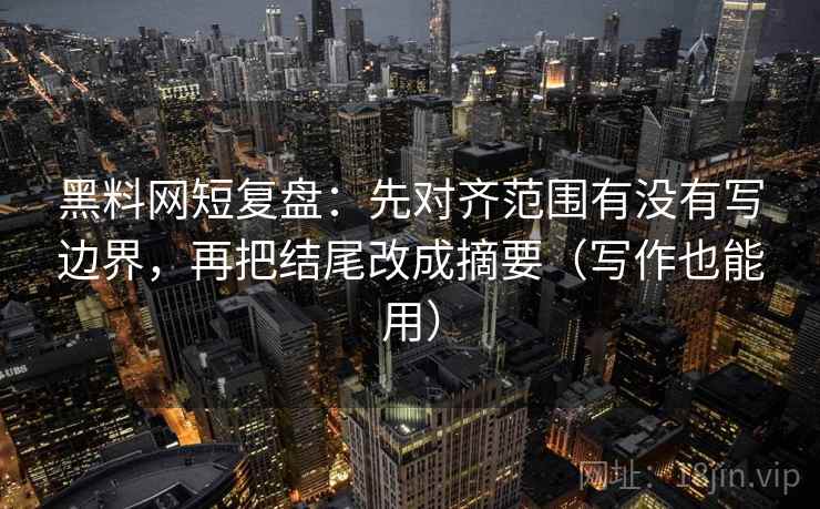 黑料网短复盘：先对齐范围有没有写边界，再把结尾改成摘要（写作也能用）  第2张