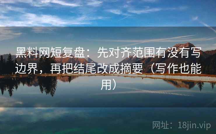 黑料网短复盘：先对齐范围有没有写边界，再把结尾改成摘要（写作也能用）  第1张