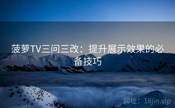 菠萝TV三问三改：提升展示效果的必备技巧  第1张