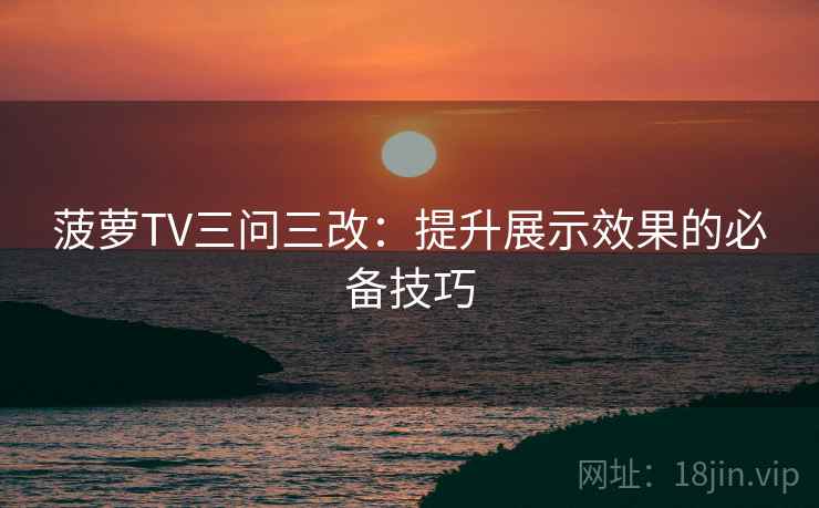 菠萝TV三问三改：提升展示效果的必备技巧  第2张