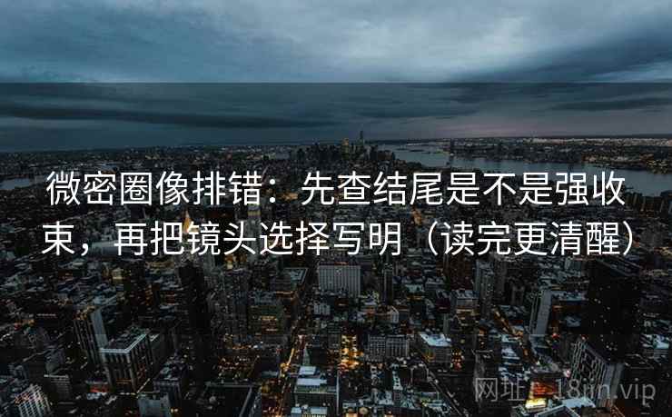 微密圈像排错：先查结尾是不是强收束，再把镜头选择写明（读完更清醒）  第2张