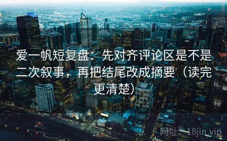 爱一帆短复盘：先对齐评论区是不是二次叙事，再把结尾改成摘要（读完更清楚）  第2张