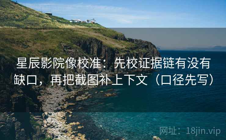 星辰影院像校准：先校证据链有没有缺口，再把截图补上下文（口径先写）  第1张