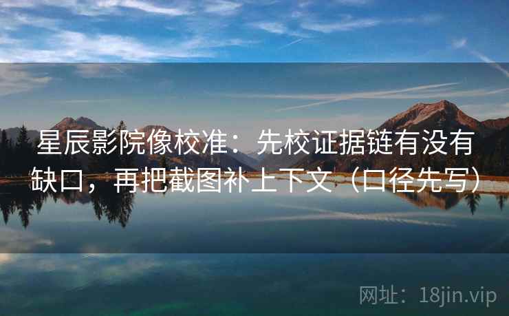 星辰影院像校准：先校证据链有没有缺口，再把截图补上下文（口径先写）  第2张