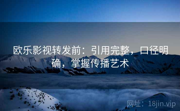 欧乐影视转发前：引用完整，口径明确，掌握传播艺术