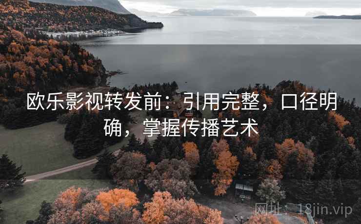 欧乐影视转发前：引用完整，口径明确，掌握传播艺术