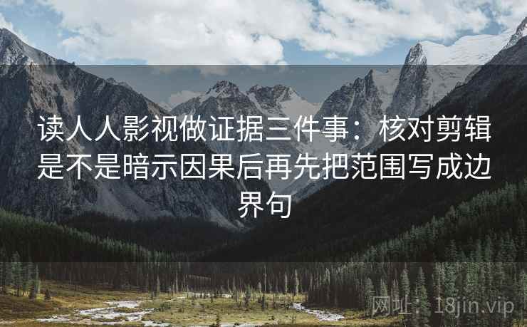 读人人影视做证据三件事：核对剪辑是不是暗示因果后再先把范围写成边界句  第2张