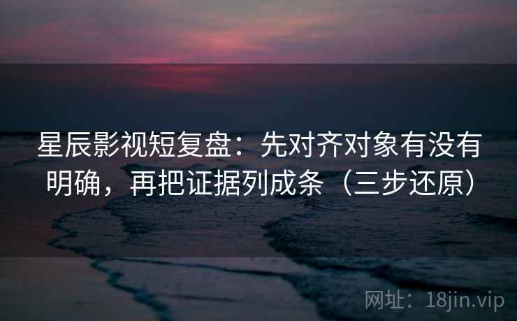 星辰影视短复盘：先对齐对象有没有明确，再把证据列成条（三步还原）  第2张
