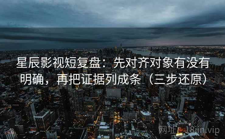 星辰影视短复盘：先对齐对象有没有明确，再把证据列成条（三步还原）