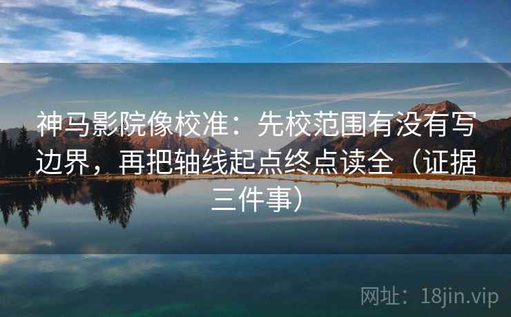 神马影院像校准：先校范围有没有写边界，再把轴线起点终点读全（证据三件事）  第2张
