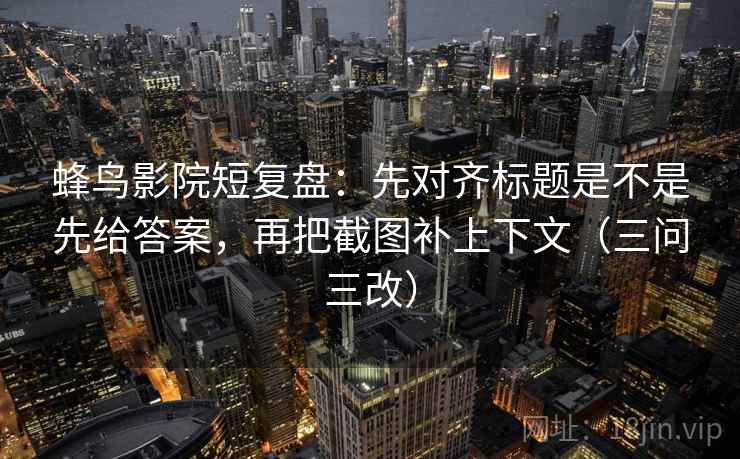 蜂鸟影院短复盘：先对齐标题是不是先给答案，再把截图补上下文（三问三改）  第2张