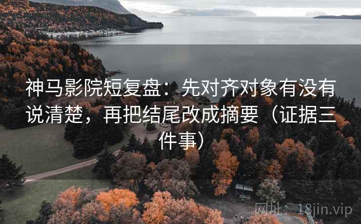 神马影院短复盘：先对齐对象有没有说清楚，再把结尾改成摘要（证据三件事）