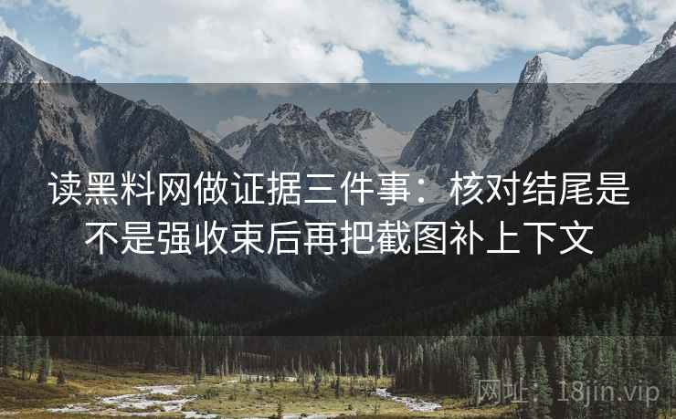 读黑料网做证据三件事：核对结尾是不是强收束后再把截图补上下文