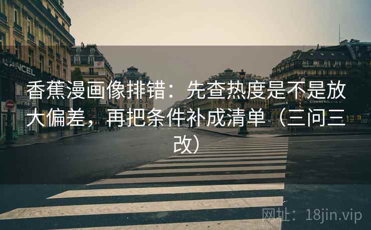 香蕉漫画像排错：先查热度是不是放大偏差，再把条件补成清单（三问三改）